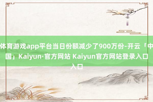 体育游戏app平台当日份额减少了900万份-开云「中国」Kaiyun·官方网站 Kaiyun官方网站登录入口