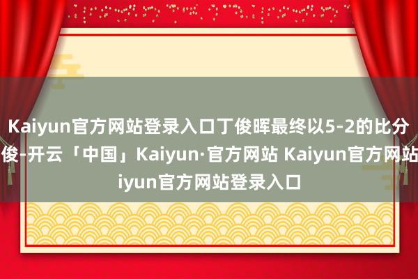 Kaiyun官方网站登录入口丁俊晖最终以5-2的比分淘汰袁想俊-开云「中国」Kaiyun·官方网站 Kaiyun官方网站登录入口