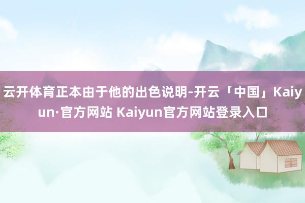 云开体育正本由于他的出色说明-开云「中国」Kaiyun·官方网站 Kaiyun官方网站登录入口