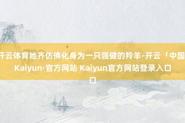 开云体育她齐仿佛化身为一只强健的羚羊-开云「中国」Kaiyun·官方网站 Kaiyun官方网站登录入口