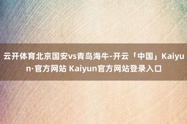 云开体育北京国安vs青岛海牛-开云「中国」Kaiyun·官方网站 Kaiyun官方网站登录入口