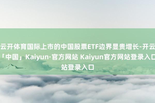 云开体育国际上市的中国股票ETF边界显贵增长-开云「中国」Kaiyun·官方网站 Kaiyun官方网站登录入口