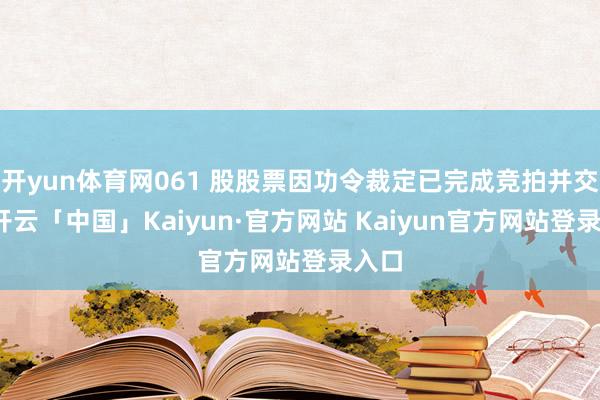 开yun体育网061 股股票因功令裁定已完成竞拍并交割-开云「中国」Kaiyun·官方网站 Kaiyun官方网站登录入口