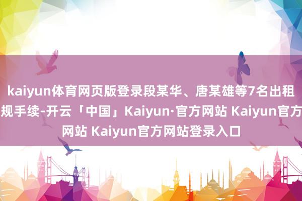 kaiyun体育网页版登录段某华、唐某雄等7名出租车司机（有正规手续-开云「中国」Kaiyun·官方网站 Kaiyun官方网站登录入口