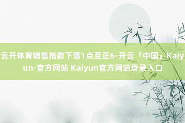 云开体育销售指数下落1点至正6-开云「中国」Kaiyun·官方网站 Kaiyun官方网站登录入口