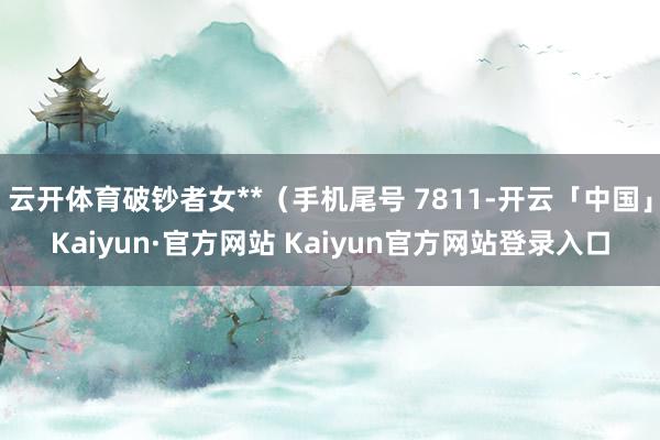 云开体育破钞者女**（手机尾号 7811-开云「中国」Kaiyun·官方网站 Kaiyun官方网站登录入口