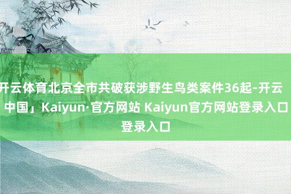 开云体育北京全市共破获涉野生鸟类案件36起-开云「中国」Kaiyun·官方网站 Kaiyun官方网站登录入口