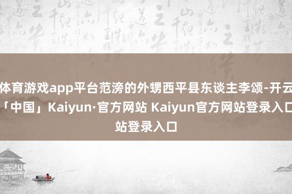 体育游戏app平台范滂的外甥西平县东谈主李颂-开云「中国」Kaiyun·官方网站 Kaiyun官方网站登录入口