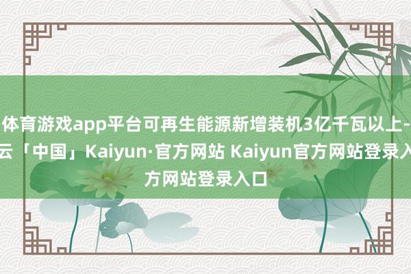 体育游戏app平台可再生能源新增装机3亿千瓦以上-开云「中国」Kaiyun·官方网站 Kaiyun官方网站登录入口