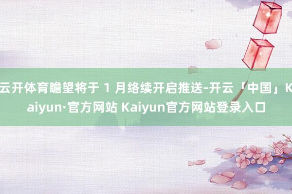 云开体育瞻望将于 1 月络续开启推送-开云「中国」Kaiyun·官方网站 Kaiyun官方网站登录入口