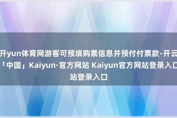 开yun体育网游客可预填购票信息并预付付票款-开云「中国」Kaiyun·官方网站 Kaiyun官方网站登录入口