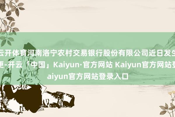 云开体育河南洛宁农村交易银行股份有限公司近日发生工商变更-开云「中国」Kaiyun·官方网站 Kaiyun官方网站登录入口