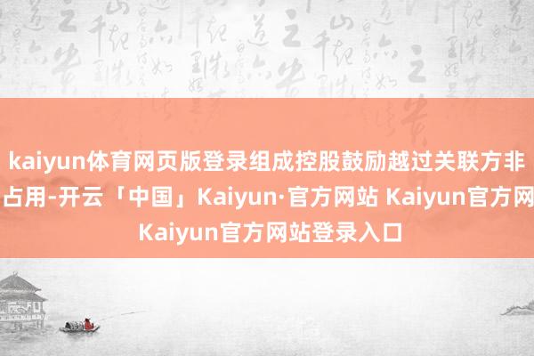 kaiyun体育网页版登录组成控股鼓励越过关联方非计较性资金占用-开云「中国」Kaiyun·官方网站 Kaiyun官方网站登录入口